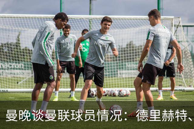 曼晚谈曼联球员情况：德里赫特、巴莱巴、卢克·肖有望今晚复出