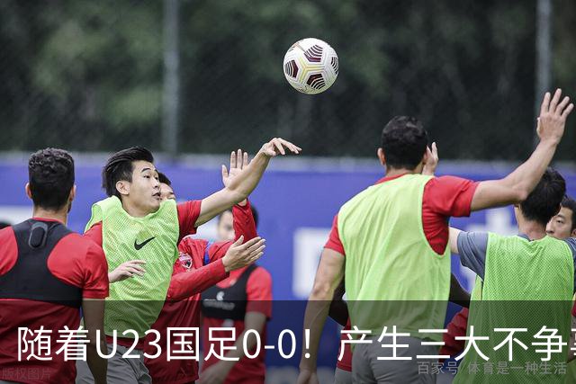 随着U23国足0-0！产生三大不争事实！不是李昊，最大功臣是他